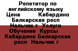 Репетитор по английскому языку › Цена ­ 250 - Кабардино-Балкарская респ., Нальчик г. Услуги » Обучение. Курсы   . Кабардино-Балкарская респ.,Нальчик г.